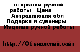 открытки ручной работы › Цена ­ 400 - Астраханская обл. Подарки и сувениры » Изделия ручной работы   